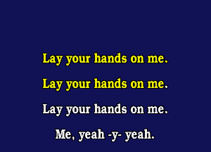 Lay your hands on me.

Lay your hands on me.

Lay your hands on me.

Me. yeah -y- yeah.