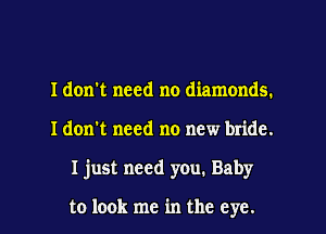 I don't need no diamonds.
I don't need no new bride.
I just need you. Baby

to look me in the eye.