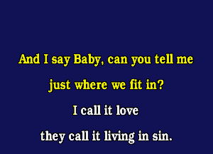 And I say Baby. can you tell me
just where we fit in?

I call it love

they call it living in sin.