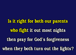 Is it right for both our parents
who fight it out most nights
then pray for God's forgiveness

when they both turn out the lights?