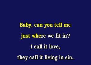 Baby. can you tell me

just where we fit in?

I call it love.

they call it living in sin.