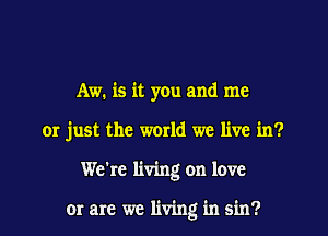 Aw. is it you and me
or just the world we live in?
We're living on love

or are we living in sin?
