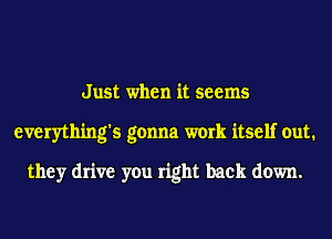 Just when it seems
everything's gonna work itself out.

they drive you right back down.