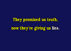 They promised us truth.

now they're giving us lies.
