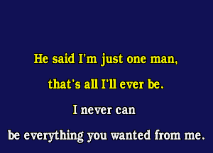 He said I'm just one man.
that's all I'll ever be.
I never can

be everything you wanted from me.