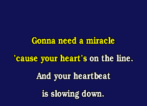 Gonna need a miracle
'cause your heart's on the line.
And your heartbeat

is slowing down.