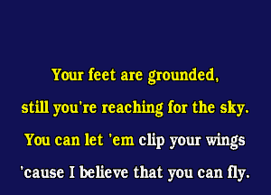 Your feet are grounded.
still you're reaching for the sky.
You can let 'em clip your wings

'cause I believe that you can 11y.