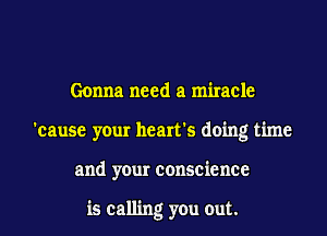Gonna need a miracle
'cause your heart's doing time
and your conscience

is calling you out.