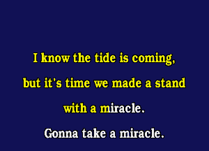 I know the tide is coming.
but it's time we made a stand
with a miracle.

Gonna take a miracle.