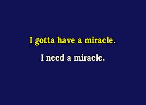 I gotta have a miracle.

I need a miracle.
