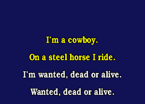 I'm a cowboy.

On a steel horse I ride.
I'm wanted. dead or alive.

Wanted. dead or alive.