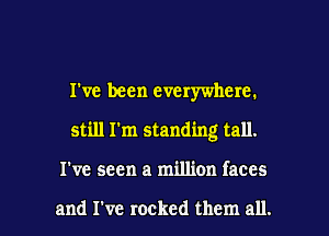 I've been everywhere.

still I'm standing tall.

I've seen a million faces

and I've rocked them all. I