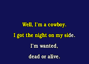 Well. rm a cowboy.

I got the night on my side.

I'm wanted.

dead or alive.