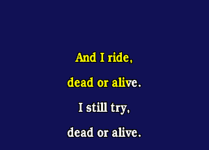 And I ride.

dead or alive.

I still try.

dead or alive.