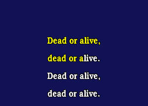 Dead or alive.

dead or alive.

Dead or alive.

dead or alive.