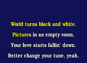 World turns black and white.
Pictures in an empty room.
Your love starts fallin' down.

Better change your tune. yeah.