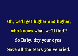 0h. we'll get higher and higher.
who knows what we'll find?
50 Baby1 dry your eyes.

Save all the tears you've cried.