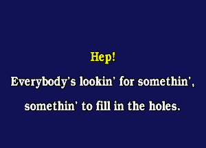 Hep!

Everybody's lookin' for somethin'.

somethin' to fill in the holes.