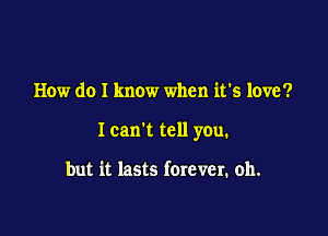 How do I know when it's love?

I can't tell you.

but it lasts forever. oh.