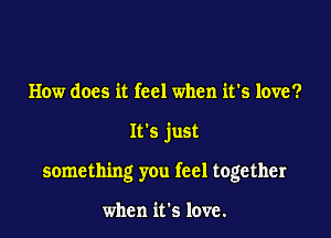 How does it feel when it's love?

It's just

something you feel together

when it's love.