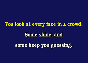 You look at every face in a crowd.

Some shine. and

some keep you guessing.