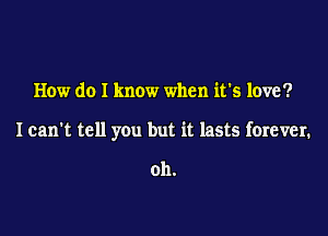 How do I know when it's love?

I can't tell you but it lasts forever.

oh.