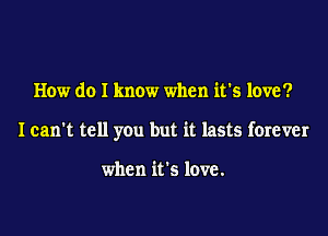 How do I know when it's love?

I can't tell you but it lasts forever

when it's love.