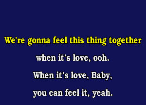 We're gonna feel this thing together

when it's love. ooh.

When it's love. Baby.

you can feel it. yeah.