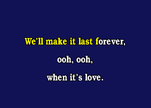 We'll make it last forever.

ooh. ooh.

when it's love.