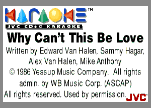 mm H?

'JVCch-tclNARAOKE

Why Can,t This Be Love

.-'-.rmer by Ed-.-x,'ard1-'ar Haler. Sammy Hagar.
Alezyz1lar Haler. Mike Artrory
I. 19.3611essl.pf'v-1LeicCompary. All rigHe
admir. by .-'-.B Mmic Corp. (ASCAP)
All rigHe reseryed Used by permissiordvc