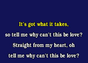 It's got what it takes.
so tell me why can't this be love?
Straight from my heart. oh

tell me why can't this be love?