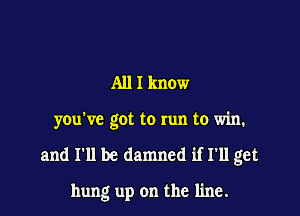 All I know

you've got to run to win.

and I'll be damned if I'll get

hung up on the line.