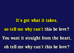 It's got what it takes.
so tell me why can't this be love?
You want it straight from the heart.

oh tell me why can't this be love?