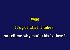 Woo!

It's got what it takes.

so tell me why can't this be love?