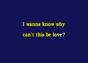 I wanna know why

can't this be love?