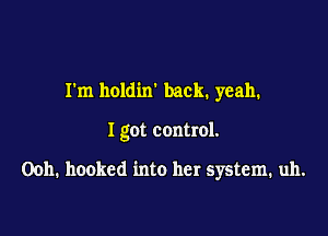 I'm holdin' back. yeah.

I got control.

Ooh. hooked into her system. uh.