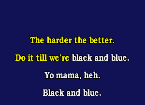 The harder the better.

Do it till we're black and blue.

Yo mama. heh.

Black and blue.