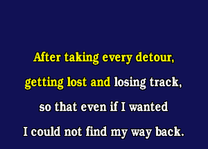After taking every detour.
getting lost and losing track.

so that even if I wanted

I could not find my way back. I