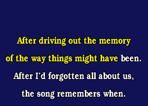 After driving out the memory
of the way things might have been.
After I'd forgotten all about us.

the song remembers when.
