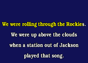 We were rolling through the Rockies.
We were up above the clouds
when a station out of Jackson

played that song.