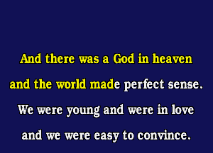 And there was a God in heaven
and the world made perfect sense.
We were young and were in love

and we were easy to convince.