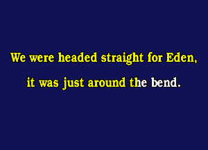 We were headed straight for Eden.

it was just around the bend.