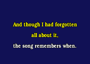 And though I had forgotten

all about it.

the song remembers when.