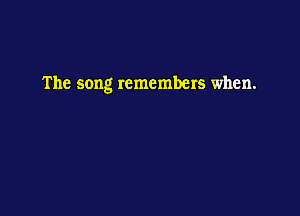 The song remembers when.