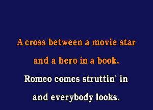 A cross between a movie star
and a hero in a book.

Romeo comes struttin in

and everybody looks. I