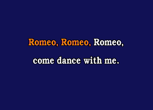 Romeo. Romeo. Romeo.

come dance with me.
