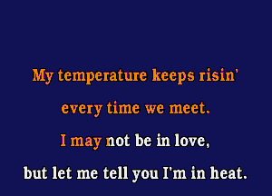 My temperature keeps risin'
every time we meet.
I may not be in love.

but let me tell you I'm in heat.