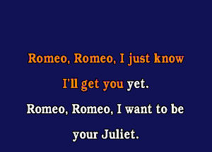 Romeo. Romeo. 1 just know

I'll get you yet.
Romeo. Romeo. I want to be

your Juliet.