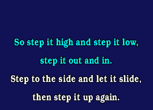So step it high and step it low.
step it out and in.
Step to the side and let it slide.

then step it up again.