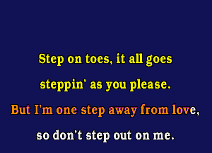 Step on toes. it all goes
steppin' as you please.
But I'm one step away from love.

so don't step out on me.